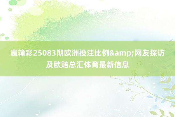 赢输彩25083期欧洲投注比例&网友探访及欧赔总汇体育最新信息