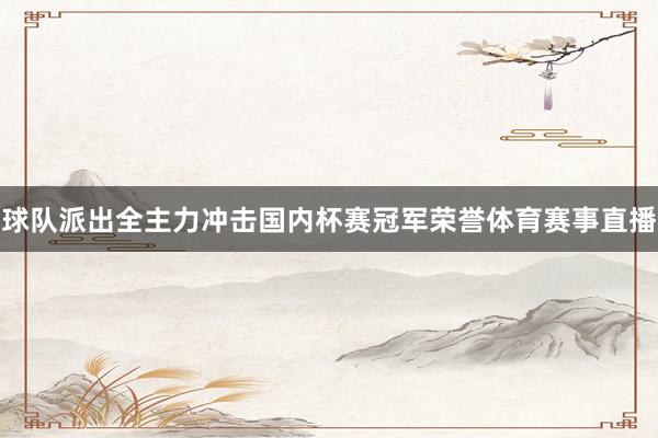 球队派出全主力冲击国内杯赛冠军荣誉体育赛事直播