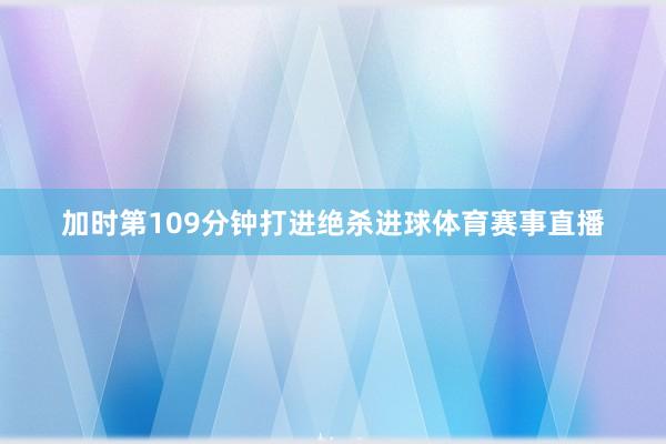加时第109分钟打进绝杀进球体育赛事直播