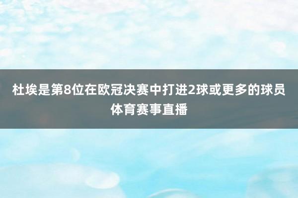 杜埃是第8位在欧冠决赛中打进2球或更多的球员体育赛事直播