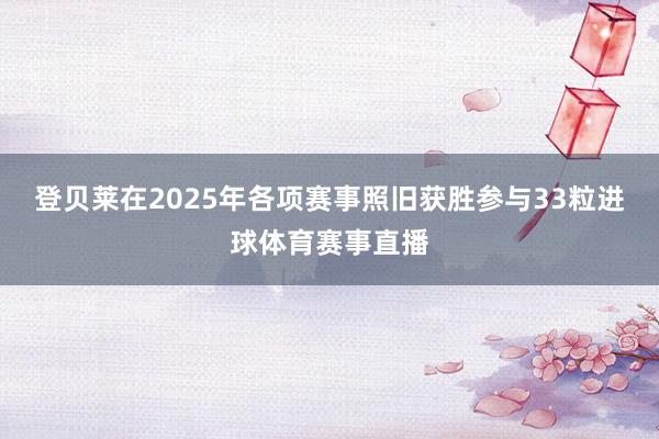 登贝莱在2025年各项赛事照旧获胜参与33粒进球体育赛事直播