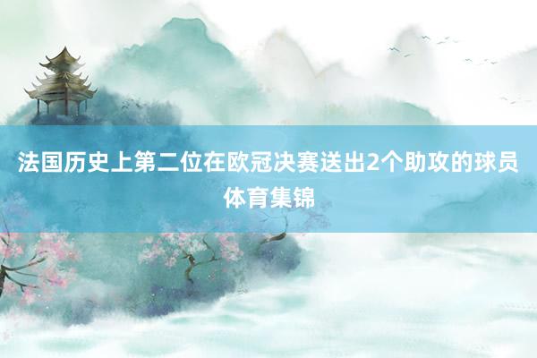 法国历史上第二位在欧冠决赛送出2个助攻的球员体育集锦
