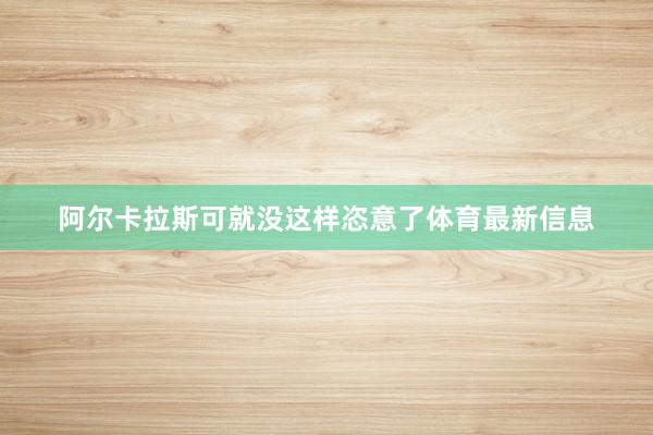 阿尔卡拉斯可就没这样恣意了体育最新信息