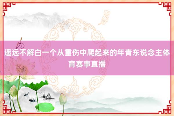 遥远不解白一个从重伤中爬起来的年青东说念主体育赛事直播