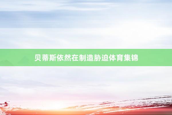 贝蒂斯依然在制造胁迫体育集锦