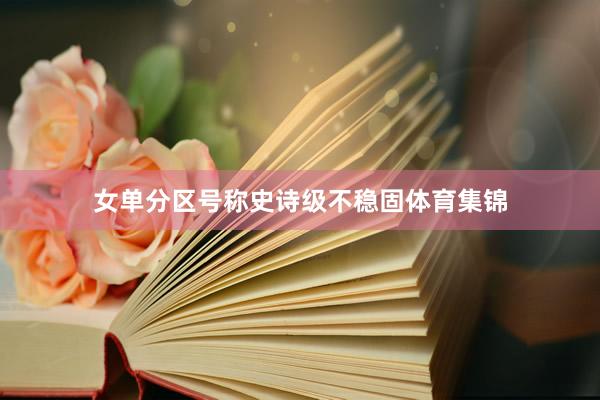 女单分区号称史诗级不稳固体育集锦