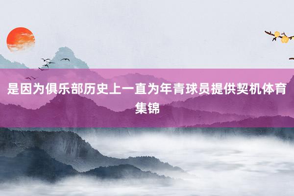 是因为俱乐部历史上一直为年青球员提供契机体育集锦