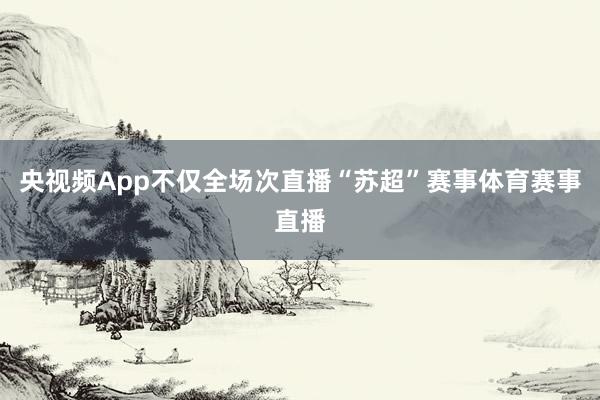 央视频App不仅全场次直播“苏超”赛事体育赛事直播