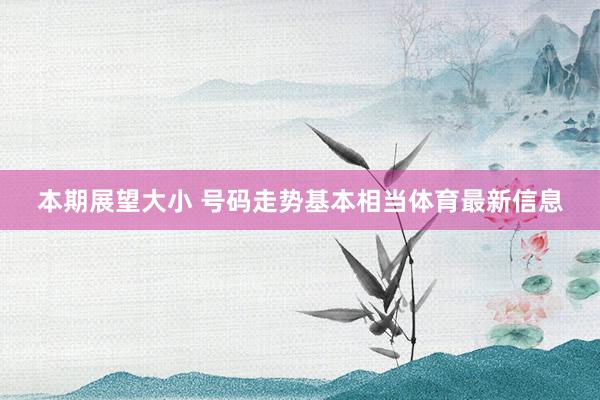 本期展望大小 号码走势基本相当体育最新信息