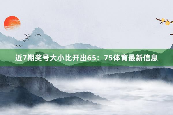 近7期奖号大小比开出65：75体育最新信息