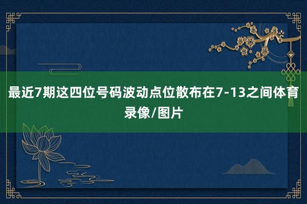 最近7期这四位号码波动点位散布在7-13之间体育录像/图片