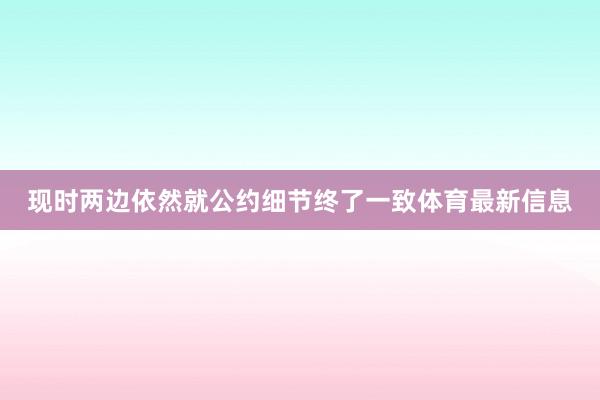 现时两边依然就公约细节终了一致体育最新信息