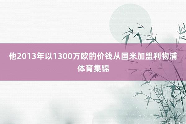 他2013年以1300万欧的价钱从国米加盟利物浦体育集锦