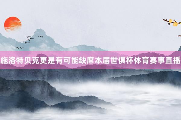 施洛特贝克更是有可能缺席本届世俱杯体育赛事直播
