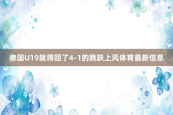 德国U19就得回了4-1的跳跃上风体育最新信息