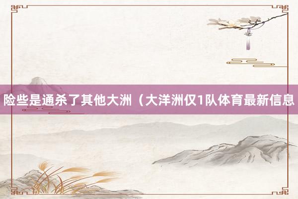 险些是通杀了其他大洲(大洋洲仅1队体育最新信息
