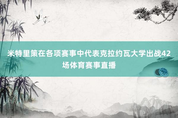米特里策在各项赛事中代表克拉约瓦大学出战42场体育赛事直播