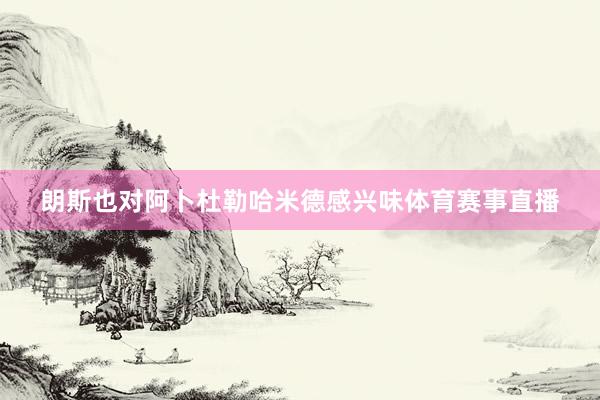 朗斯也对阿卜杜勒哈米德感兴味体育赛事直播