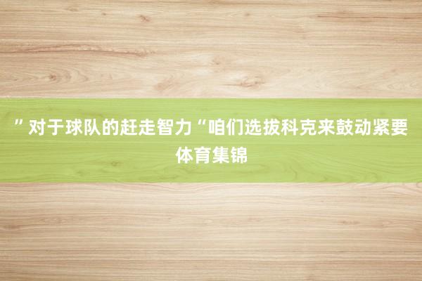 ”对于球队的赶走智力“咱们选拔科克来鼓动紧要体育集锦