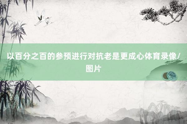 以百分之百的参预进行对抗老是更成心体育录像/图片