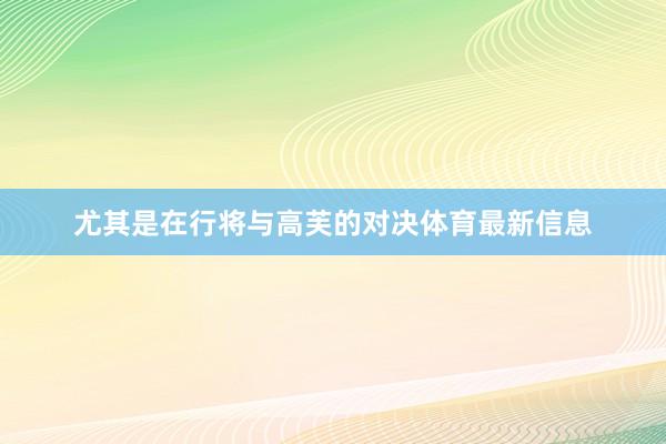 尤其是在行将与高芙的对决体育最新信息