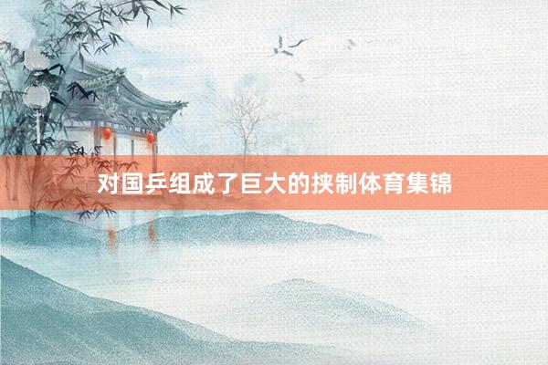 对国乒组成了巨大的挟制体育集锦