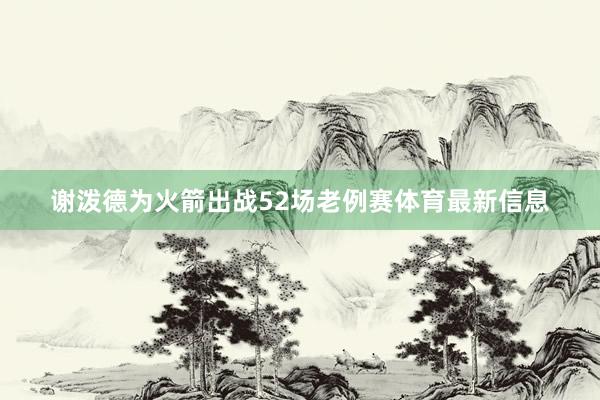 谢泼德为火箭出战52场老例赛体育最新信息