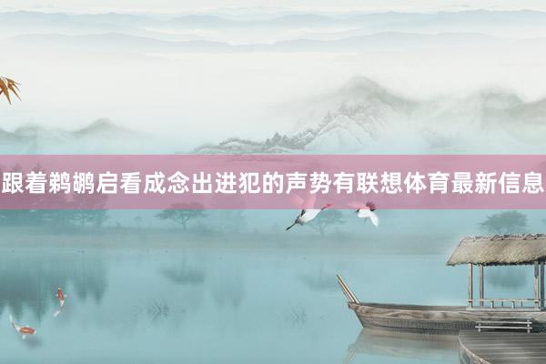 跟着鹈鹕启看成念出进犯的声势有联想体育最新信息