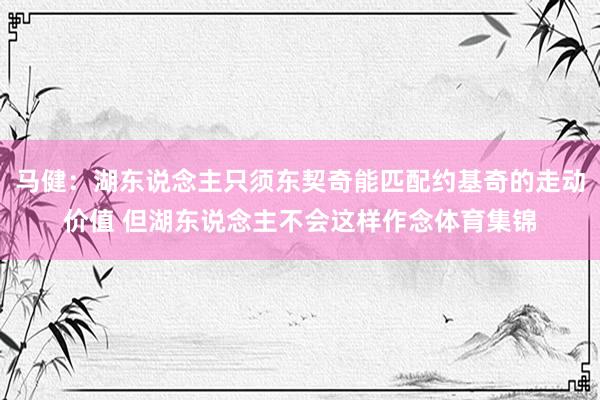 马健:湖东说念主只须东契奇能匹配约基奇的走动价值 但湖东说念主不会这样作念体育集锦