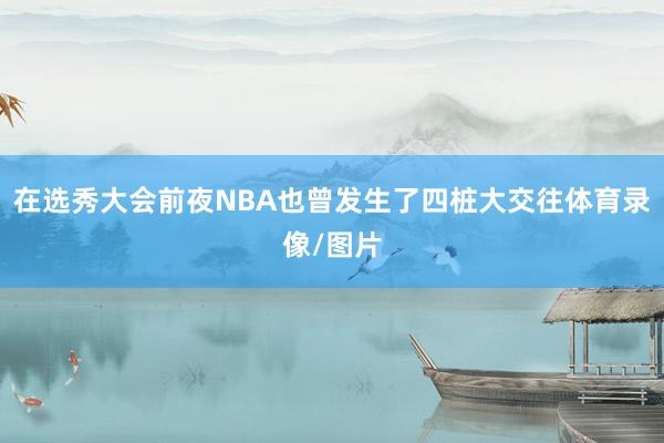 在选秀大会前夜NBA也曾发生了四桩大交往体育录像/图片