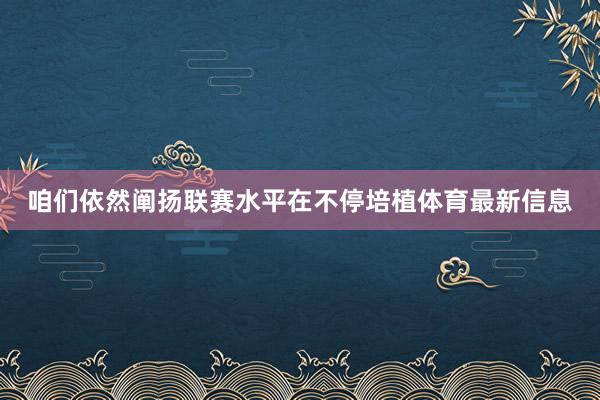 咱们依然阐扬联赛水平在不停培植体育最新信息