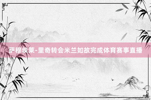 萨穆埃莱-里奇转会米兰如故完成体育赛事直播