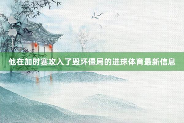 他在加时赛攻入了毁坏僵局的进球体育最新信息
