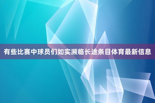 有些比赛中球员们如实濒临长途条目体育最新信息