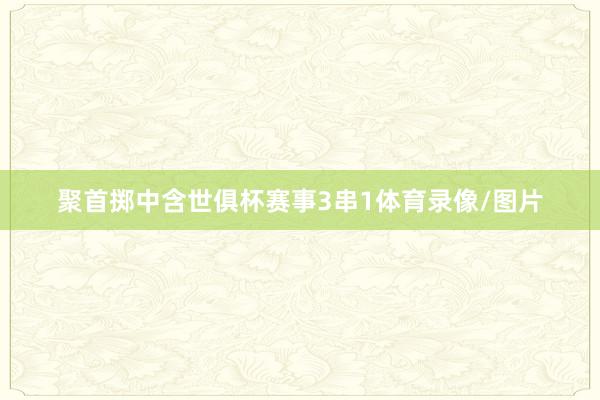 聚首掷中含世俱杯赛事3串1体育录像/图片