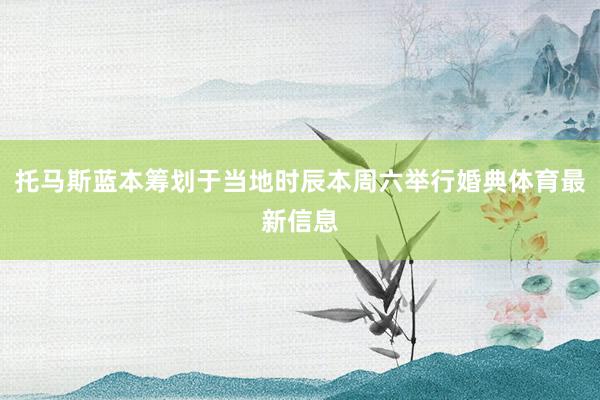 托马斯蓝本筹划于当地时辰本周六举行婚典体育最新信息