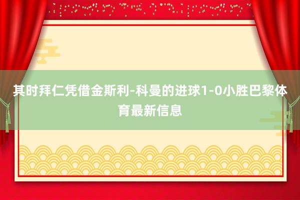 其时拜仁凭借金斯利-科曼的进球1-0小胜巴黎体育最新信息