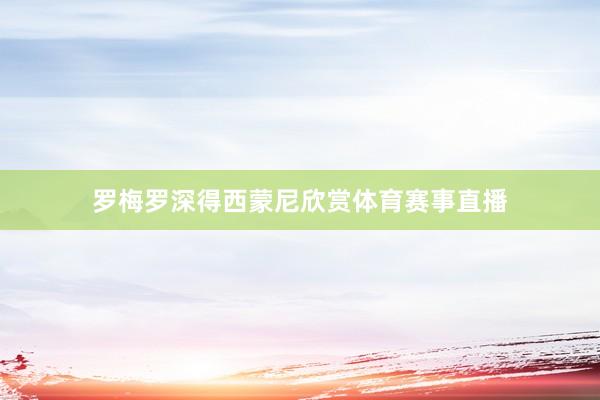 罗梅罗深得西蒙尼欣赏体育赛事直播