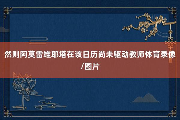 然则阿莫雷维耶塔在该日历尚未驱动教师体育录像/图片