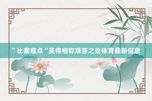 ”比赛难点“莫得相称艰苦之处体育最新信息