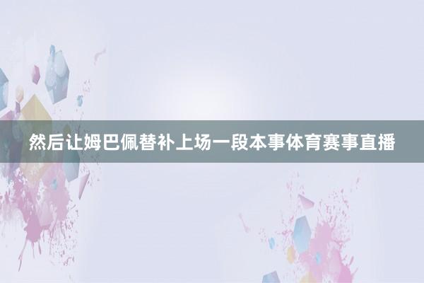然后让姆巴佩替补上场一段本事体育赛事直播