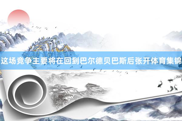 这场竞争主要将在回到巴尔德贝巴斯后张开体育集锦