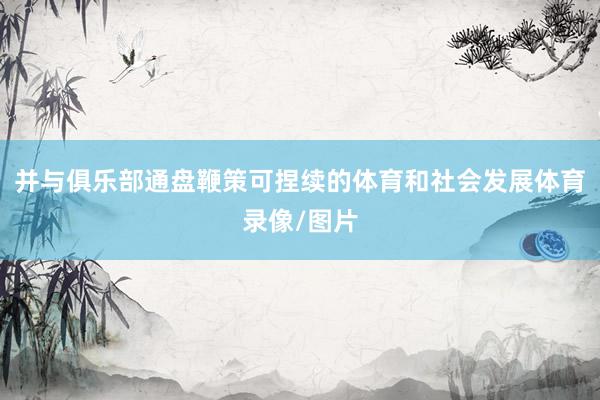 并与俱乐部通盘鞭策可捏续的体育和社会发展体育录像/图片