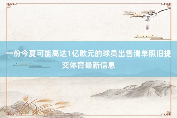 一份今夏可能高达1亿欧元的球员出售清单照旧提交体育最新信息