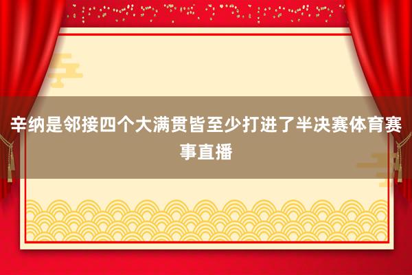 辛纳是邻接四个大满贯皆至少打进了半决赛体育赛事直播