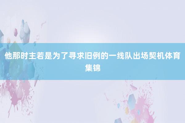 他那时主若是为了寻求旧例的一线队出场契机体育集锦