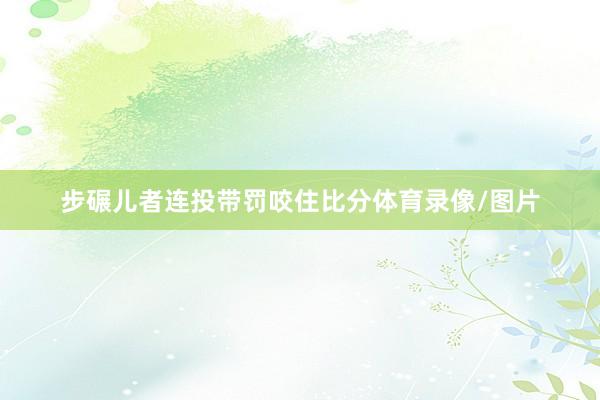 步碾儿者连投带罚咬住比分体育录像/图片