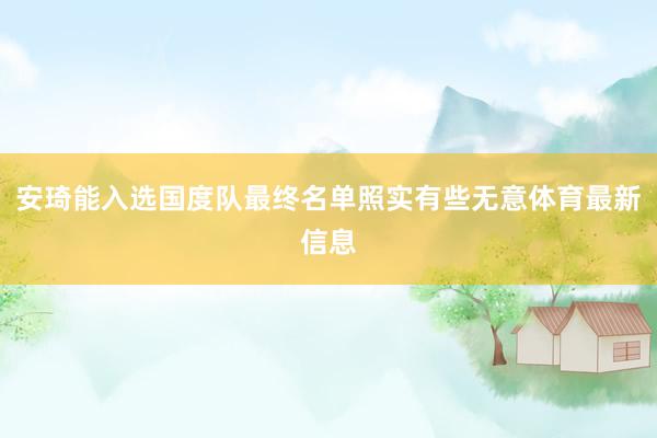安琦能入选国度队最终名单照实有些无意体育最新信息