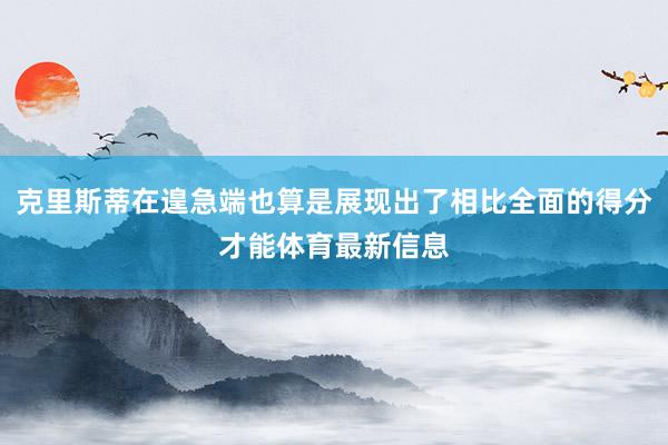 克里斯蒂在遑急端也算是展现出了相比全面的得分才能体育最新信息