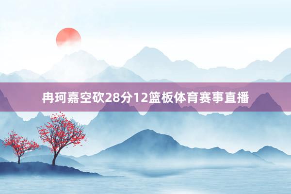 冉珂嘉空砍28分12篮板体育赛事直播